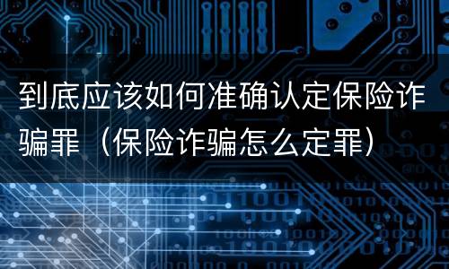 到底应该如何准确认定保险诈骗罪（保险诈骗怎么定罪）