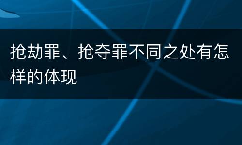 抢劫罪、抢夺罪不同之处有怎样的体现