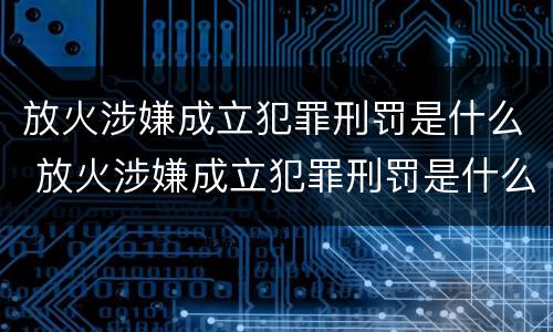 放火涉嫌成立犯罪刑罚是什么 放火涉嫌成立犯罪刑罚是什么意思