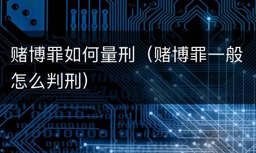 赌博罪如何量刑（赌博罪一般怎么判刑）