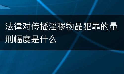 法律对传播淫秽物品犯罪的量刑幅度是什么