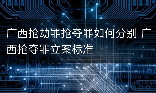 广西抢劫罪抢夺罪如何分别 广西抢夺罪立案标准