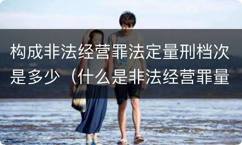 构成非法经营罪法定量刑档次是多少（什么是非法经营罪量刑标准）