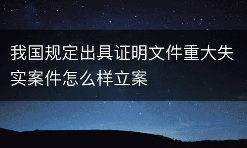我国规定出具证明文件重大失实案件怎么样立案