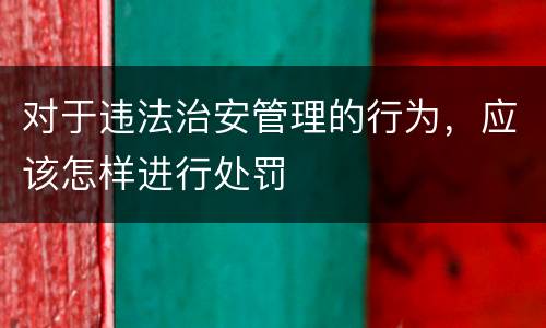 对于违法治安管理的行为，应该怎样进行处罚
