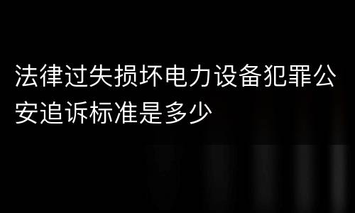 法律过失损坏电力设备犯罪公安追诉标准是多少