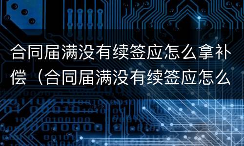 合同届满没有续签应怎么拿补偿（合同届满没有续签应怎么拿补偿款）