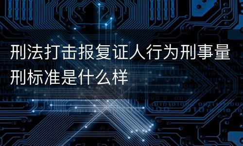 刑法打击报复证人行为刑事量刑标准是什么样