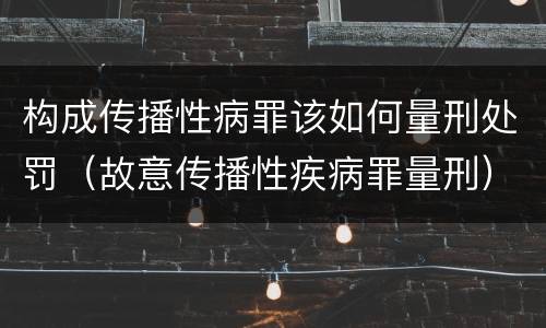 构成传播性病罪该如何量刑处罚（故意传播性疾病罪量刑）