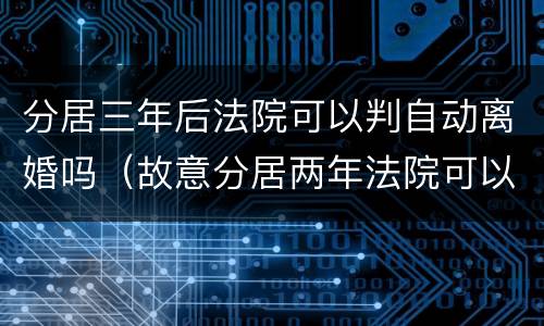 分居三年后法院可以判自动离婚吗（故意分居两年法院可以判离婚吗）