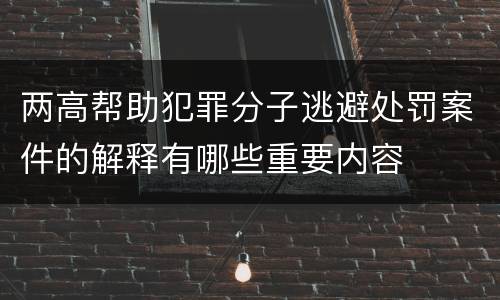 两高帮助犯罪分子逃避处罚案件的解释有哪些重要内容