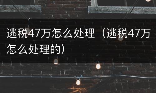 逃税47万怎么处理（逃税47万怎么处理的）