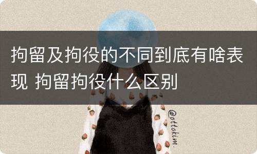 拘留及拘役的不同到底有啥表现 拘留拘役什么区别