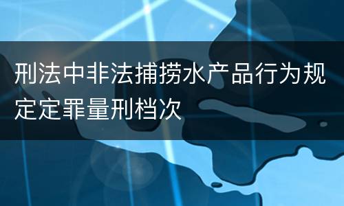 刑法中非法捕捞水产品行为规定定罪量刑档次