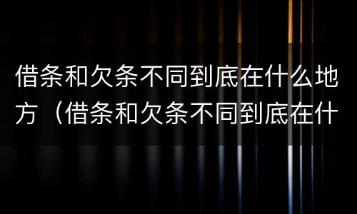 借条和欠条不同到底在什么地方（借条和欠条不同到底在什么地方起诉）