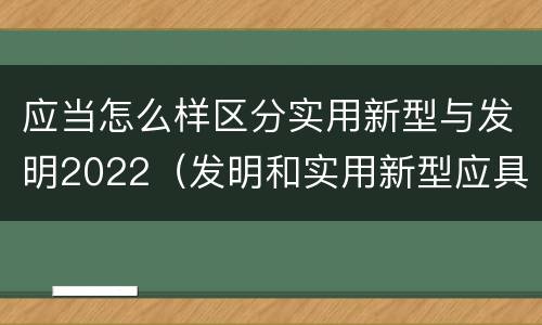 应当怎么样区分实用新型与发明2022（发明和实用新型应具备的条件）