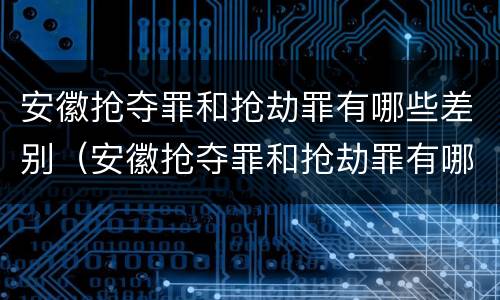 安徽抢夺罪和抢劫罪有哪些差别（安徽抢夺罪和抢劫罪有哪些差别呢）