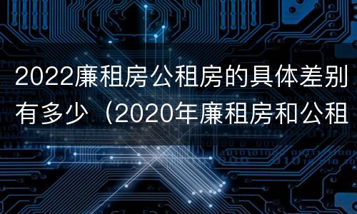 2022廉租房公租房的具体差别有多少（2020年廉租房和公租房的区别）