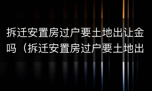 拆迁安置房过户要土地出让金吗（拆迁安置房过户要土地出让金吗怎么算）