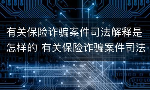 有关保险诈骗案件司法解释是怎样的 有关保险诈骗案件司法解释是怎样的案例