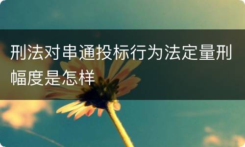 刑法对串通投标行为法定量刑幅度是怎样