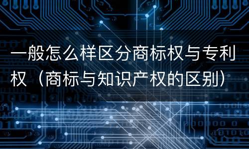 一般怎么样区分商标权与专利权（商标与知识产权的区别）