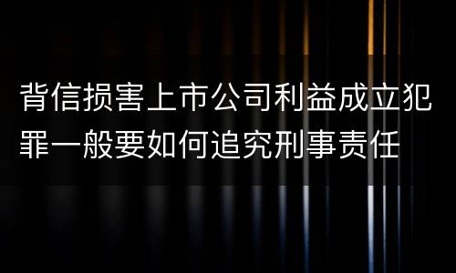 背信损害上市公司利益成立犯罪一般要如何追究刑事责任