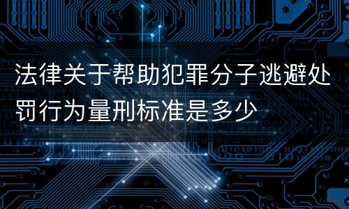 法律关于帮助犯罪分子逃避处罚行为量刑标准是多少