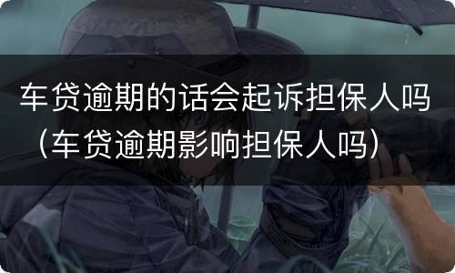 车贷逾期的话会起诉担保人吗（车贷逾期影响担保人吗）