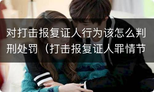 对打击报复证人行为该怎么判刑处罚（打击报复证人罪情节严重）