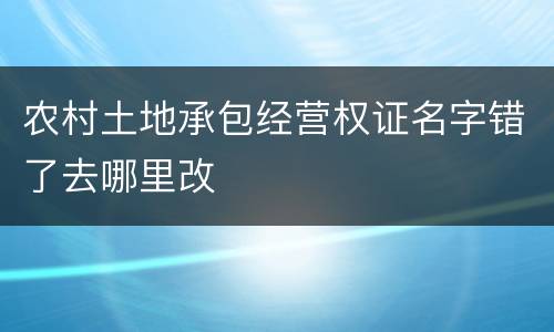 农村土地承包经营权证名字错了去哪里改