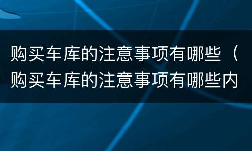 购买车库的注意事项有哪些（购买车库的注意事项有哪些内容）