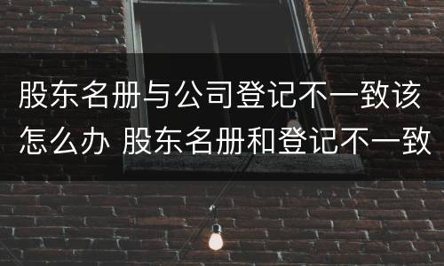 股东名册与公司登记不一致该怎么办 股东名册和登记不一致