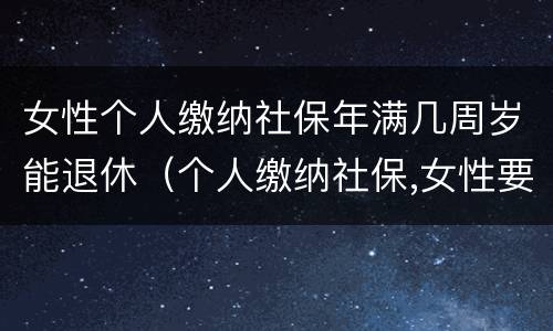 女性个人缴纳社保年满几周岁能退休（个人缴纳社保,女性要几岁可以退休）
