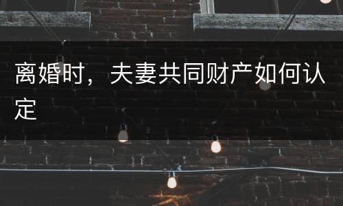 离婚时，夫妻共同财产如何认定