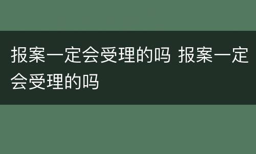 报案一定会受理的吗 报案一定会受理的吗