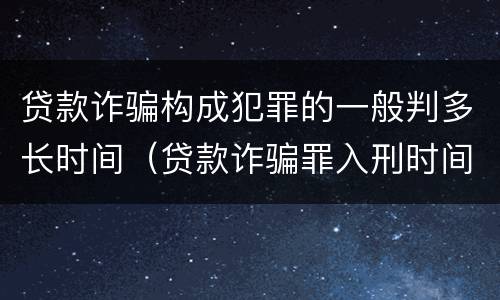 贷款诈骗构成犯罪的一般判多长时间（贷款诈骗罪入刑时间）