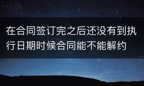 在合同签订完之后还没有到执行日期时候合同能不能解约