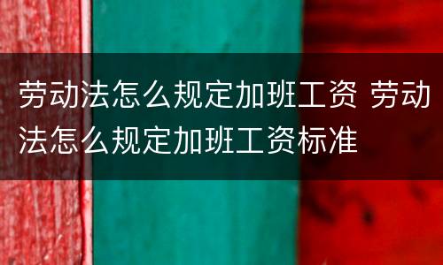 劳动法怎么规定加班工资 劳动法怎么规定加班工资标准