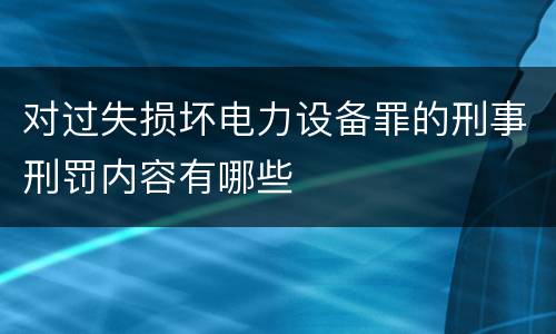 对过失损坏电力设备罪的刑事刑罚内容有哪些