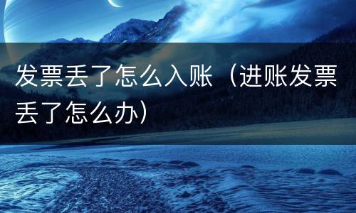 发票丢了怎么入账（进账发票丢了怎么办）