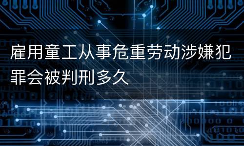 雇用童工从事危重劳动涉嫌犯罪会被判刑多久