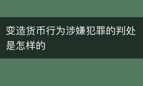 变造货币行为涉嫌犯罪的判处是怎样的