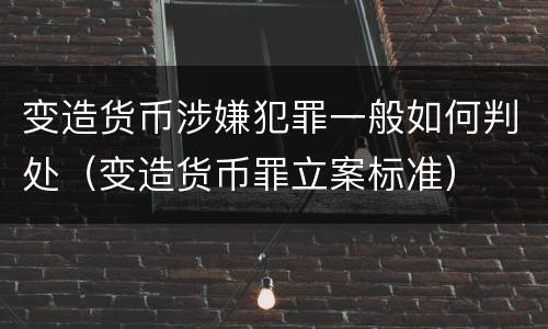 变造货币涉嫌犯罪一般如何判处（变造货币罪立案标准）