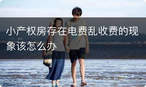 小产权房存在电费乱收费的现象该怎么办