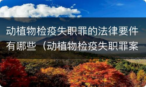 动植物检疫失职罪的法律要件有哪些（动植物检疫失职罪案例）