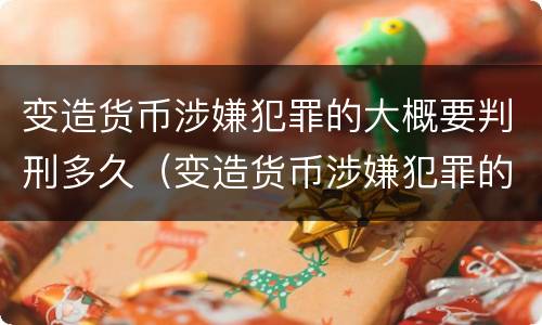 变造货币涉嫌犯罪的大概要判刑多久（变造货币涉嫌犯罪的大概要判刑多久才能减刑）