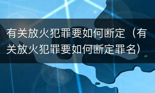 有关放火犯罪要如何断定（有关放火犯罪要如何断定罪名）