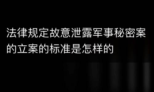 法律规定故意泄露军事秘密案的立案的标准是怎样的
