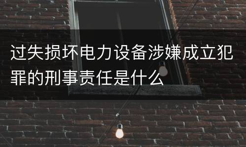 过失损坏电力设备涉嫌成立犯罪的刑事责任是什么
